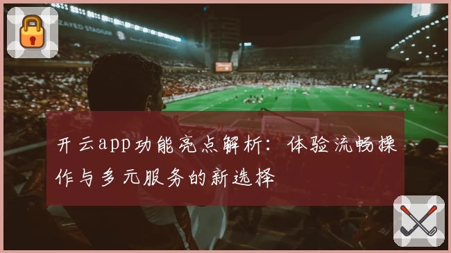 开云app功能亮点解析：体验流畅操作与多元服务的新选择