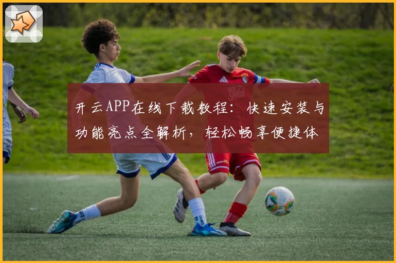 开云APP在线下载教程：快速安装与功能亮点全解析，轻松畅享便捷体验