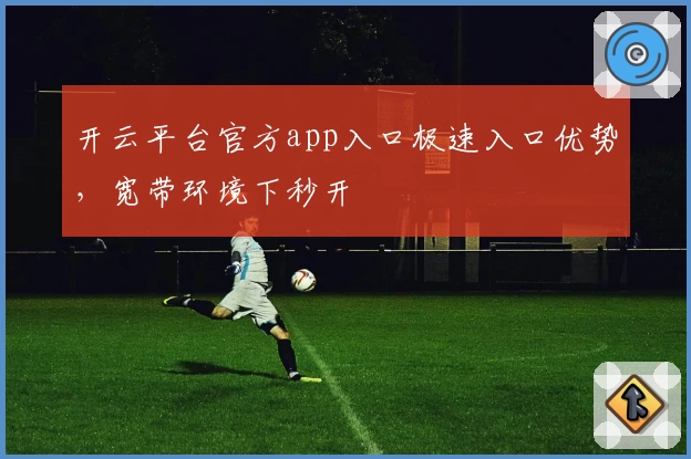 开云平台官方app入口极速入口优势，宽带环境下秒开