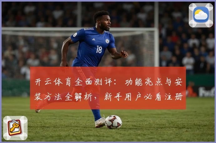 开云体育全面测评：功能亮点与安装方法全解析，新手用户必看注册教程