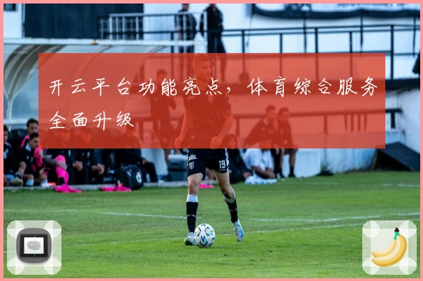 开云平台功能亮点,体育综合服务全面升级