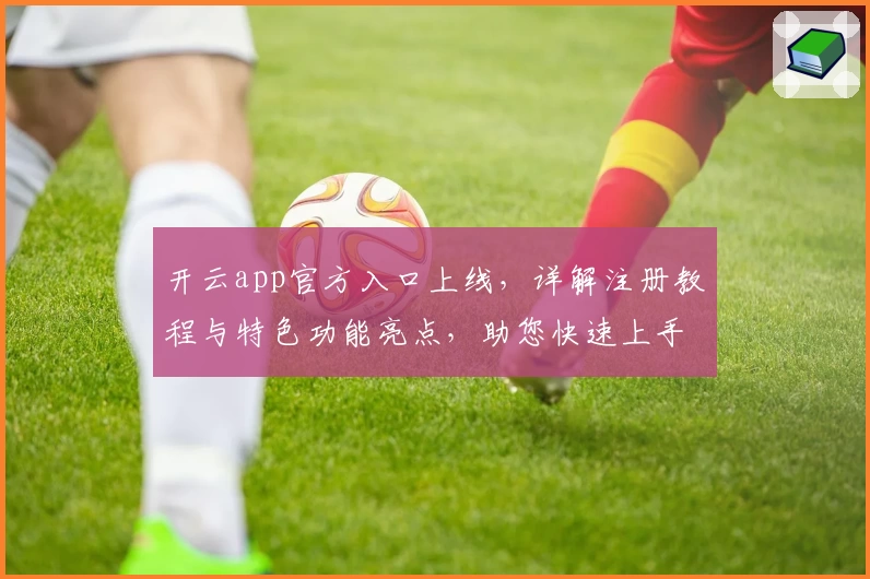 开云app官方入口上线，详解注册教程与特色功能亮点，助您快速上手新体验