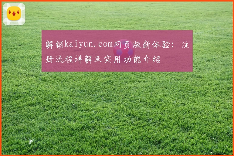 解锁kaiyun.com网页版新体验：注册流程详解及实用功能介绍