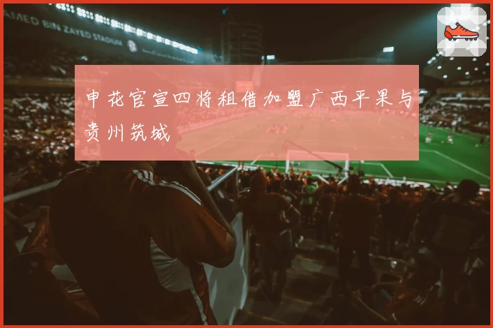 申花官宣四将租借加盟广西平果与贵州筑城