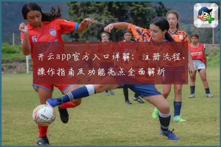 开云app官方入口详解：注册流程、操作指南及功能亮点全面解析
