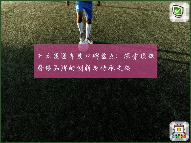 开云集团年度口碑盘点：探索顶级奢侈品牌的创新与传承之路
