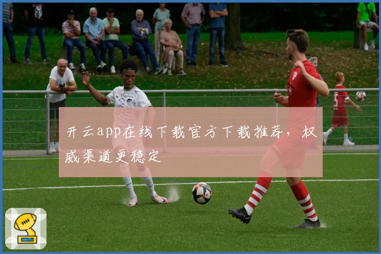 开云app在线下载官方下载推荐，权威渠道更稳定