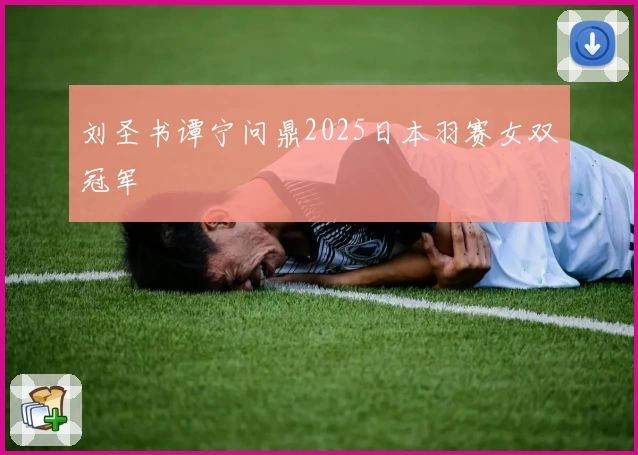 刘圣书谭宁问鼎2025日本羽赛女双冠军