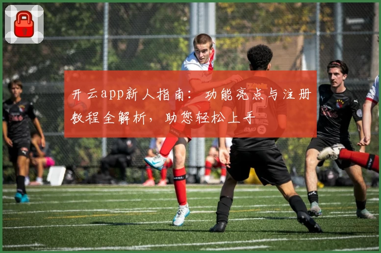 开云app新人指南：功能亮点与注册教程全解析，助您轻松上手