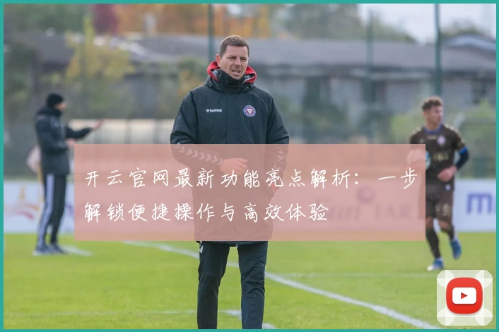 开云官网最新功能亮点解析：一步解锁便捷操作与高效体验