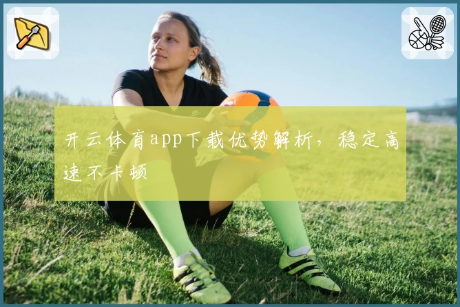 开云体育app下载优势解析，稳定高速不卡顿