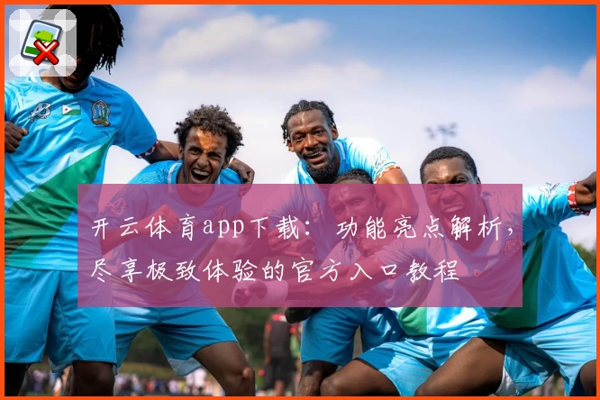 开云体育app下载：功能亮点解析，尽享极致体验的官方入口教程