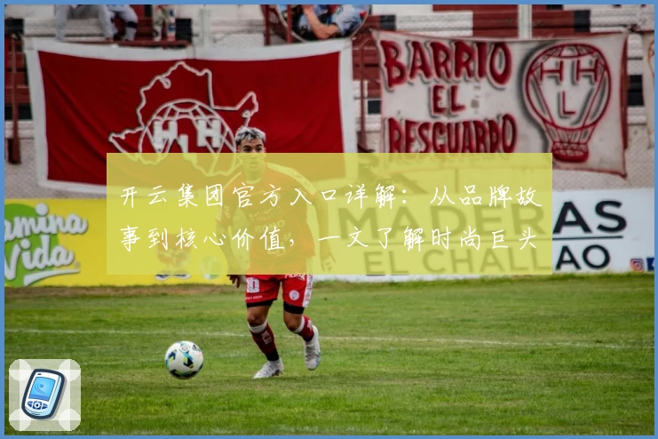 开云集团官方入口详解：从品牌故事到核心价值，一文了解时尚巨头