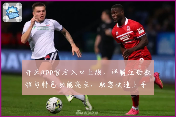 开云app官方入口上线，详解注册教程与特色功能亮点，助您快速上手新体验