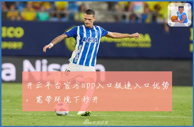 开云平台官方app入口极速入口优势,宽带环境下秒开