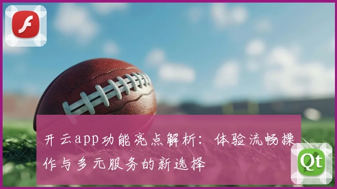 开云app功能亮点解析：体验流畅操作与多元服务的新选择