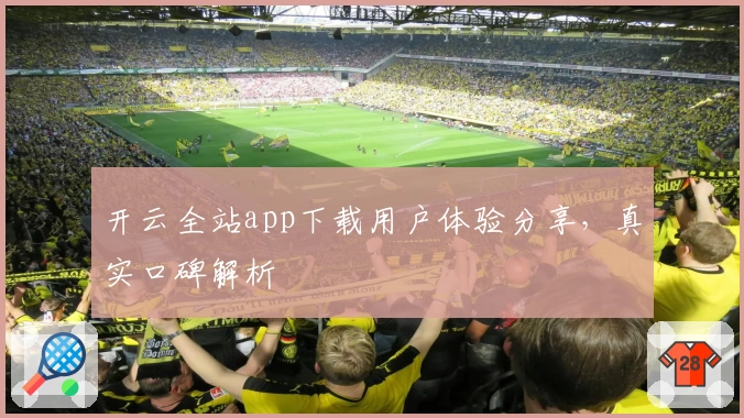开云全站app下载用户体验分享，真实口碑解析