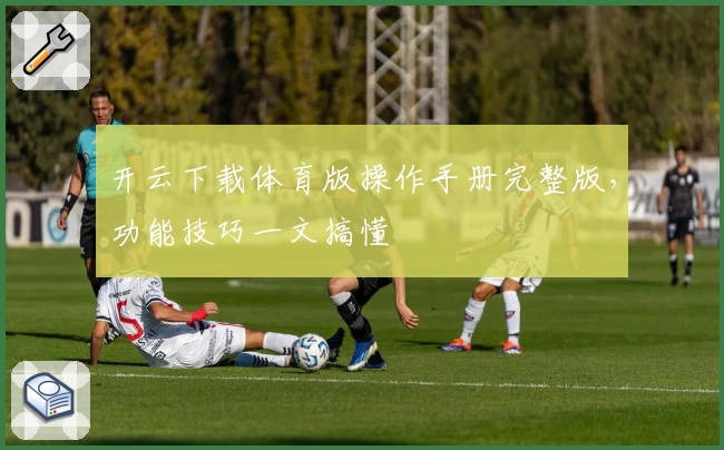 开云下载体育版操作手册完整版，功能技巧一文搞懂