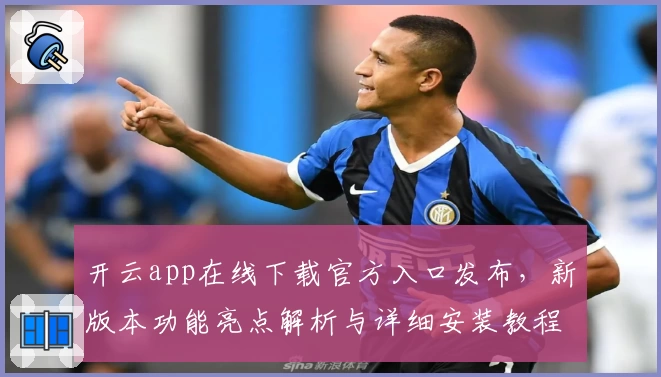 开云app在线下载官方入口发布，新版本功能亮点解析与详细安装教程