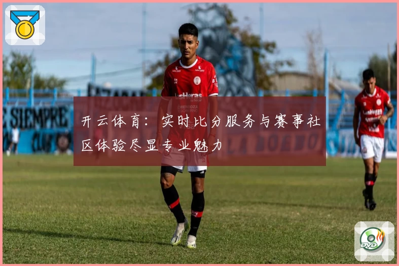 开云体育:实时比分服务与赛事社区体验尽显专业魅力