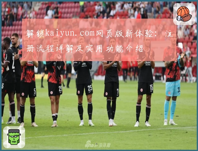解锁kaiyun.com网页版新体验：注册流程详解及实用功能介绍