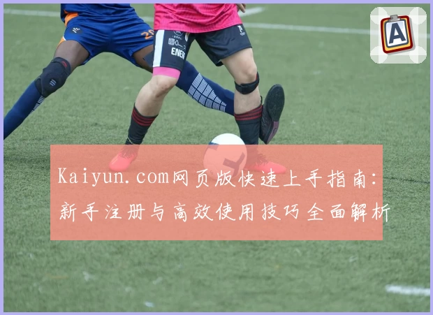 Kaiyun.com网页版快速上手指南：新手注册与高效使用技巧全面解析