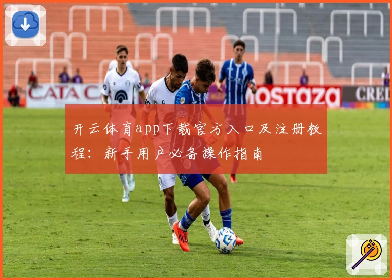 开云体育app下载官方入口及注册教程:新手用户必备操作指南