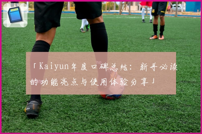 「Kaiyun年度口碑总结：新手必读的功能亮点与使用体验分享」