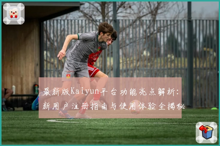 最新版Kaiyun平台功能亮点解析：新用户注册指南与使用体验全揭秘