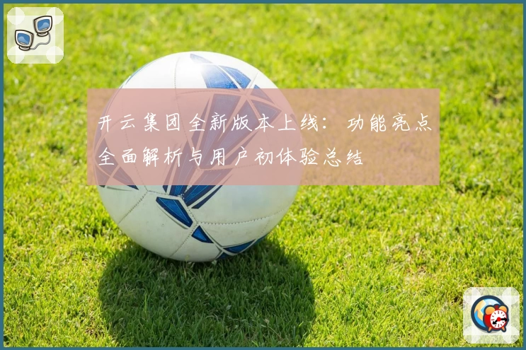开云集团全新版本上线：功能亮点全面解析与用户初体验总结
