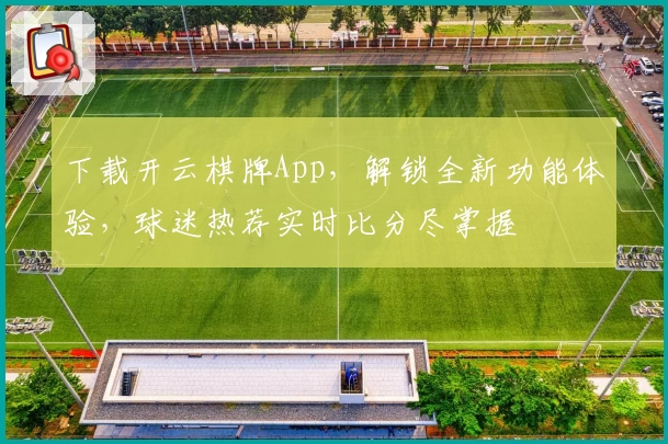 下载开云棋牌App,解锁全新功能体验,球迷热荐实时比分尽掌握