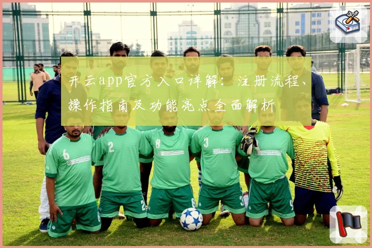 开云app官方入口详解：注册流程、操作指南及功能亮点全面解析
