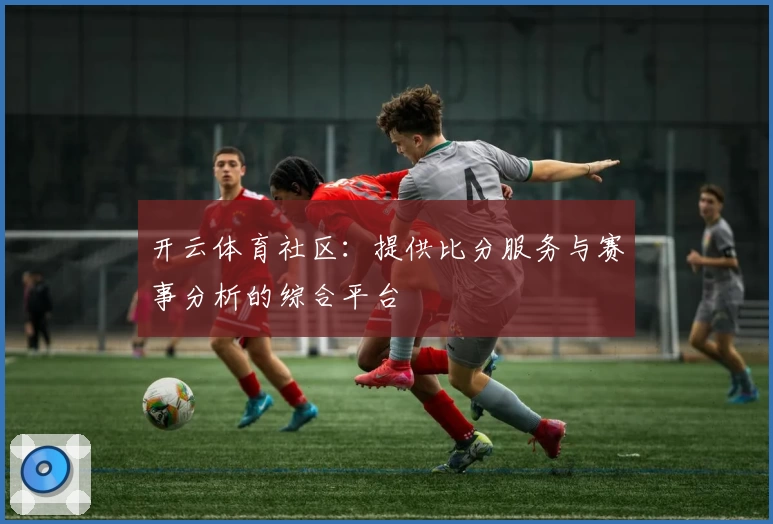 开云体育社区：提供比分服务与赛事分析的综合平台