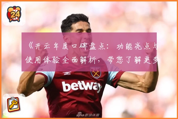 《开云年度口碑盘点：功能亮点与使用体验全面解析，带您了解更多精彩内容》