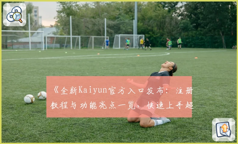 《全新Kaiyun官方入口发布：注册教程与功能亮点一览，快速上手超便捷！》