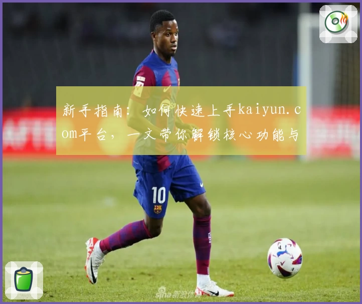 新手指南：如何快速上手kaiyun.com平台，一文带你解锁核心功能与使用技巧