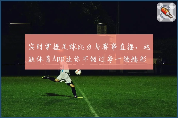 实时掌握足球比分与赛事直播,这款体育App让你不错过每一场精彩