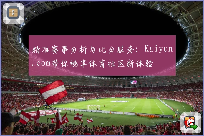 精准赛事分析与比分服务：Kaiyun.com带你畅享体育社区新体验